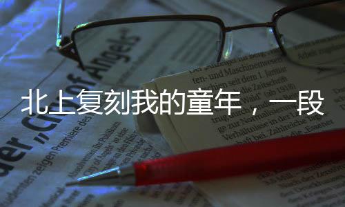 北上復(fù)刻我的童年，一段跨越時(shí)空的旅程