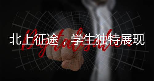 北上征途，學(xué)生獨(dú)特展現(xiàn)，讓老師情不自禁翹嘴稱贊