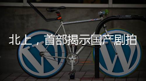 北上，首部揭示國產(chǎn)劇拍攝艱辛與賺錢難的力作