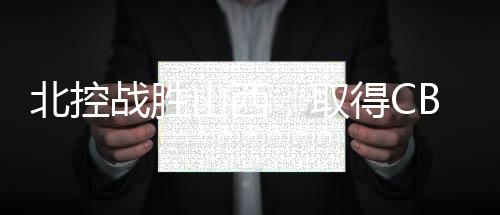北控戰(zhàn)勝山西，取得CBA三連勝