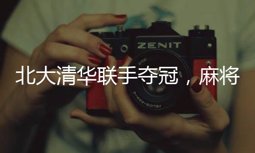 北大清華聯(lián)手奪冠，麻將賽場(chǎng)展現(xiàn)精英風(fēng)采