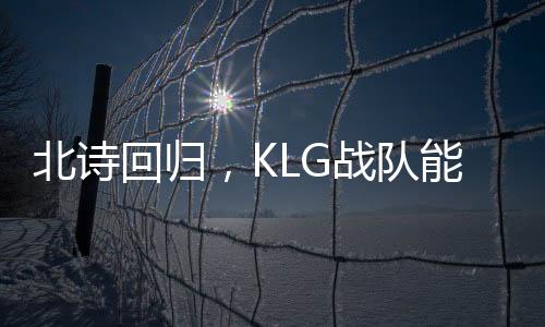 北詩回歸，KLG戰(zhàn)隊(duì)能否逆襲擺脫積分墊底困境？