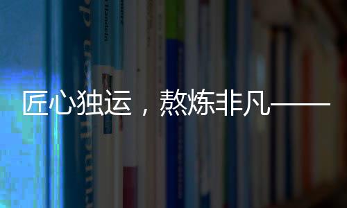 匠心獨運，熬煉非凡——記敖光龍牙刀制作的一年半時光