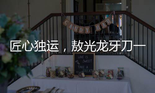 匠心獨(dú)運(yùn)，敖光龍牙刀一年半精雕細(xì)琢終成神器