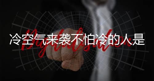 冷空氣來襲不怕冷的人是如何做到的？揭秘他們的秘密