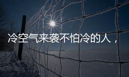 冷空氣來襲不怕冷的人，如何做到抵御嚴寒？
