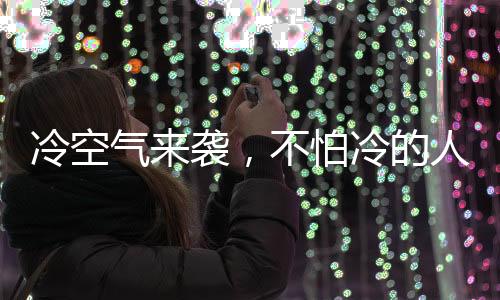冷空氣來襲，不怕冷的人如何做到？揭秘他們的秘密武器！