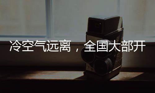冷空氣遠(yuǎn)離，全國(guó)大部開(kāi)啟升溫模式
