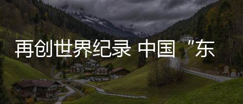 再創(chuàng)世界紀(jì)錄 中國“東方超環(huán)”實現(xiàn)億度千秒高約束模等離子體運行