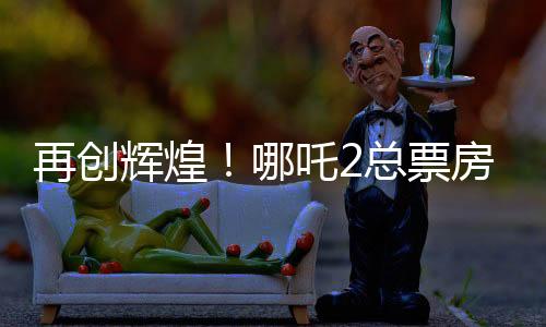 再創(chuàng)輝煌！哪吒2總票房沖破143億，成為年度矚目之作！