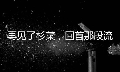 再見了杉菜，回首那段流轉(zhuǎn)于時光的情感往事