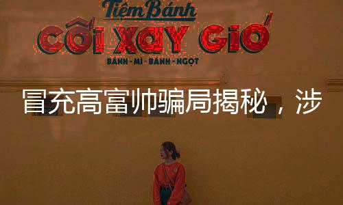 冒充高富帥騙局揭秘，涉案金額超一億，警惕網(wǎng)絡(luò)欺詐新動(dòng)向