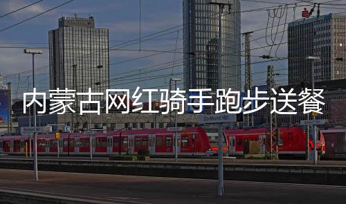 內蒙古網紅騎手跑步送餐假的背后真相揭秘
