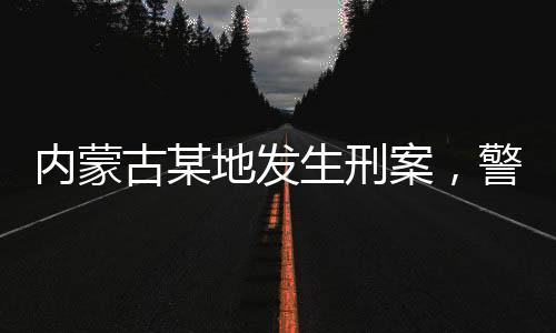 內(nèi)蒙古某地發(fā)生刑案，警方懸賞緝兇