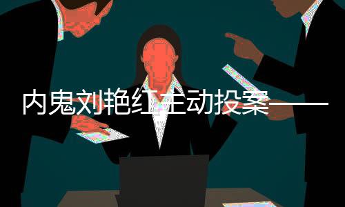 內(nèi)鬼劉艷紅主動投案——揭露腐敗現(xiàn)象的警示性事件