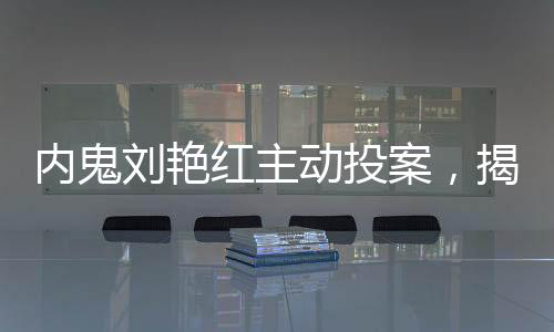 內(nèi)鬼劉艷紅主動(dòng)投案，揭露內(nèi)情與自我救贖的案例分析