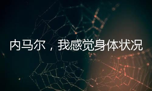 內(nèi)馬爾，我感覺身體狀況越來越好