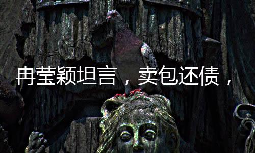 冉瑩穎坦言，賣包還債，逆境中的堅(jiān)韌與重生
