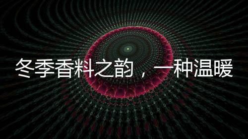 冬季香料之韻，一種溫暖氣氛的完美締造者