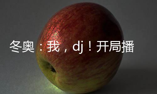 冬奧：我，dj！開(kāi)局播放喀秋莎