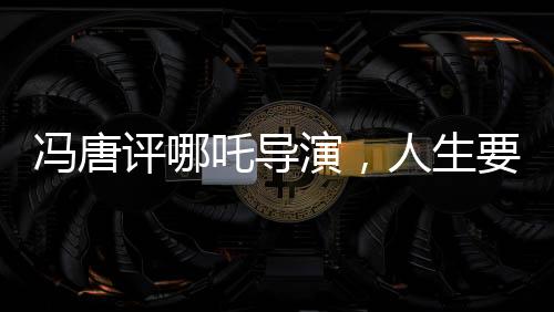 馮唐評哪吒導(dǎo)演，人生要不留遺憾