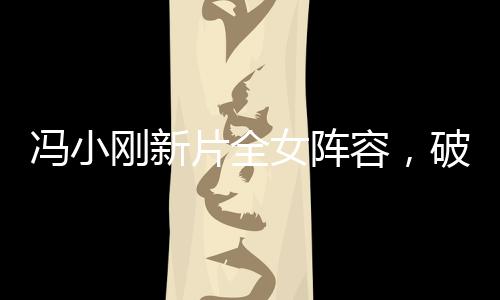 馮小剛新片全女陣容，破繭而出，重磅出擊