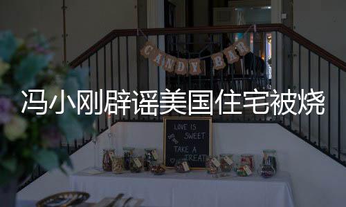 馮小剛辟謠美國(guó)住宅被燒毀，事實(shí)真相的調(diào)查與澄清