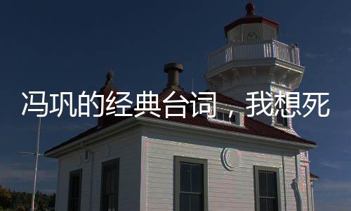 馮鞏的經(jīng)典臺(tái)詞，我想死你們了！背后的故事與影響