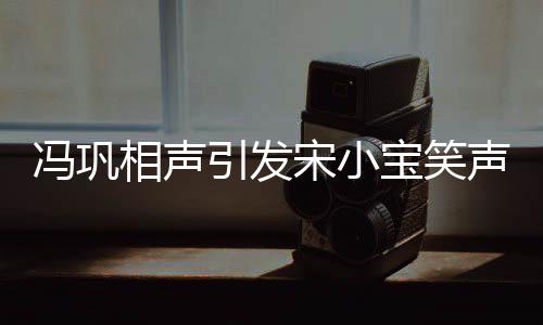 馮鞏相聲引發(fā)宋小寶笑聲不斷，現(xiàn)場氛圍熱烈非凡