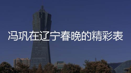 馮鞏在遼寧春晚的精彩表演，我想死你們了