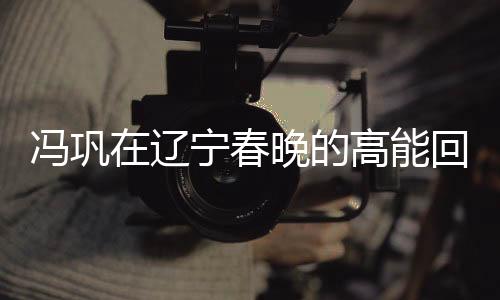 馮鞏在遼寧春晚的高能回歸，熟悉的聲音，我想死你們了
