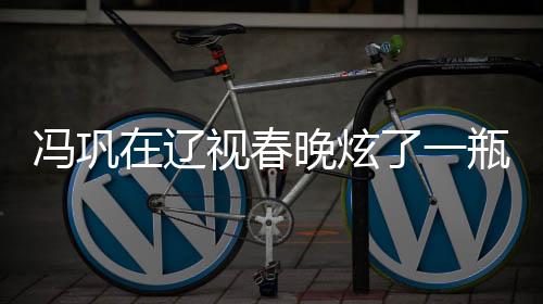 馮鞏在遼視春晚炫了一瓶醋，獨特的藝術(shù)魅力與幽默表達