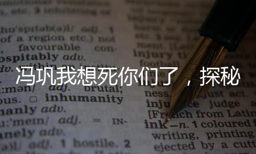馮鞏我想死你們了，探秘他的喜劇藝術(shù)世界與成功秘訣