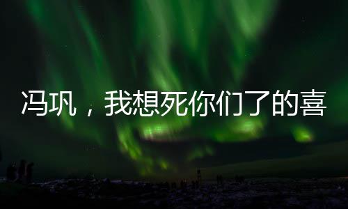 馮鞏，我想死你們了的喜劇傳奇與民族文化精髓