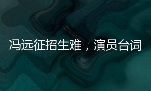 馮遠(yuǎn)征招生難，演員臺(tái)詞不清成難題