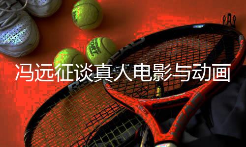 馮遠(yuǎn)征談?wù)嫒穗娪芭c動(dòng)畫票房之爭，行業(yè)趨勢與觀眾需求的深度解析