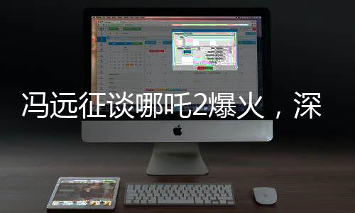 馮遠征談哪吒2爆火，深度解讀與獨特視角