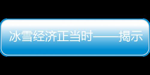 冰雪經(jīng)濟(jì)正當(dāng)時(shí)——揭示中國冰雪產(chǎn)業(yè)新動(dòng)力與發(fā)展前景