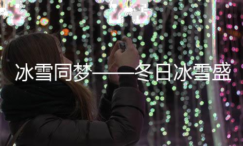 冰雪同夢——冬日冰雪盛宴引領(lǐng)全民狂歡