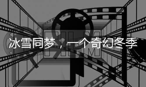 冰雪同夢，一個(gè)奇幻冬季的溫暖故事