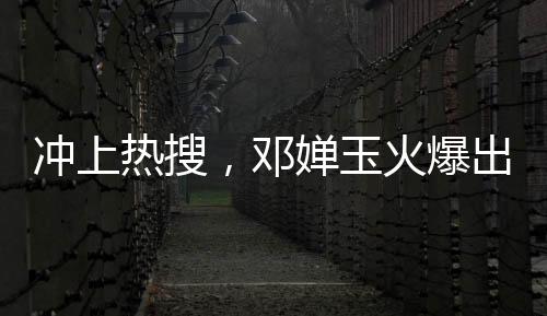 沖上熱搜，鄧嬋玉火爆出圈，引發(fā)全網(wǎng)熱議