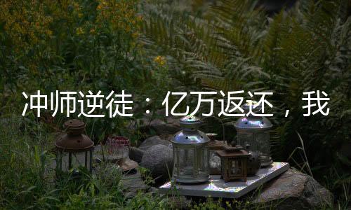 沖師逆徒：億萬返還，我軟飯硬吃