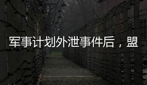 軍事計(jì)劃外泄事件后，盟友還會(huì)信任美國嗎？