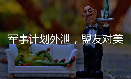 軍事計劃外泄，盟友對美國的信任面臨挑戰(zhàn)
