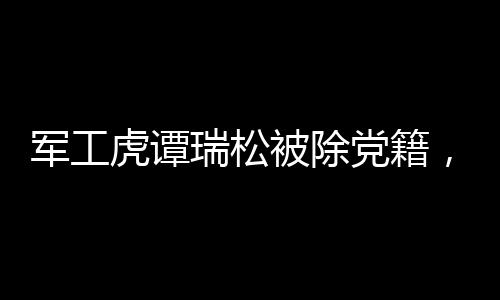 軍工虎譚瑞松被除黨籍，靠軍工吃軍工