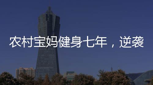 農(nóng)村寶媽健身七年，逆襲成為超模身材的勵(lì)志故事