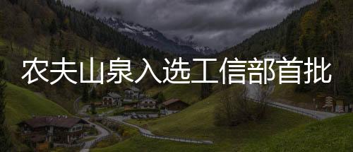 農夫山泉入選工信部首批“中國消費名品”