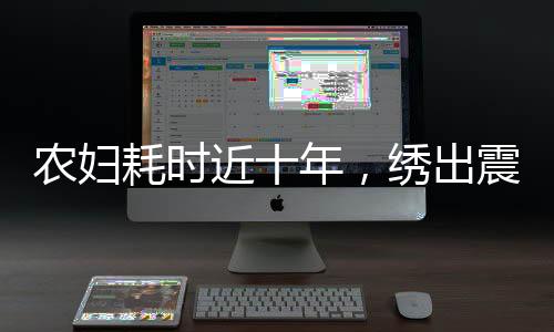 農(nóng)婦耗時(shí)近十年，繡出震撼之作清明上河圖