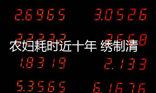 農(nóng)婦耗時近十年 繡制清明上河圖絕美技藝展現(xiàn)民間藝術(shù)風采