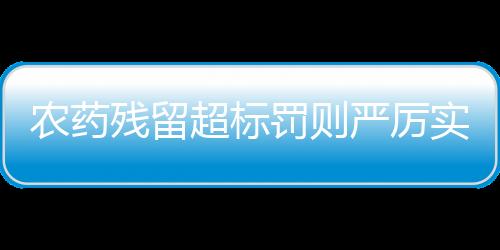 農(nóng)藥殘留超標(biāo)罰則嚴(yán)厲實(shí)施，一次關(guān)于農(nóng)產(chǎn)品質(zhì)量與安全的深度探討